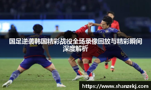 国足逆袭韩国精彩战役全场录像回放与精彩瞬间深度解析
